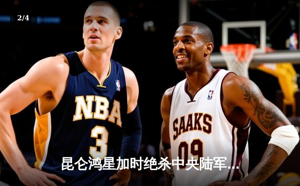 昆仑鸿星加时绝杀中央陆军，豪取季后赛关键胜利 - 2