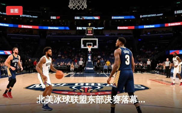 北美冰球联盟东部决赛落幕，坦帕湾闪电队险胜纽约游骑兵晋级总决赛