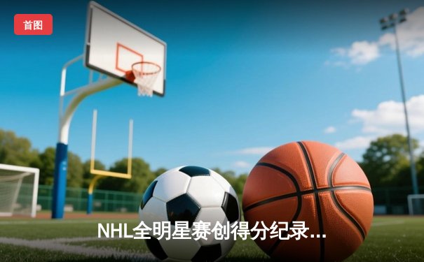 NHL全明星赛创得分纪录 门将集体遭遇挑战之夜
