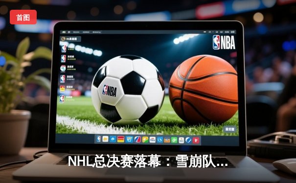 NHL总决赛落幕：雪崩队加时绝杀闪电队，卫冕成功捧起斯坦利杯