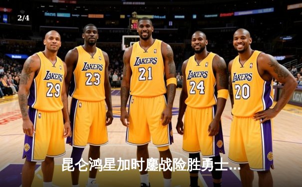 昆仑鸿星加时鏖战险胜勇士，华裔新星王泰勒独中两元创赛季新高 - 2