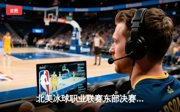 北美冰球职业联赛东部决赛落幕：纽约游骑兵4-3险胜佛罗里达美洲豹晋级总决赛