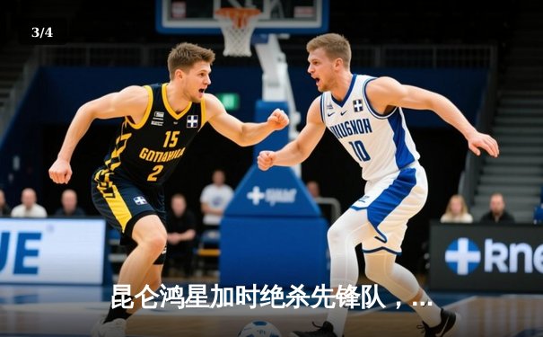 昆仑鸿星加时绝杀先锋队，华裔前锋王泰勒独中两元创赛季新高 - 3